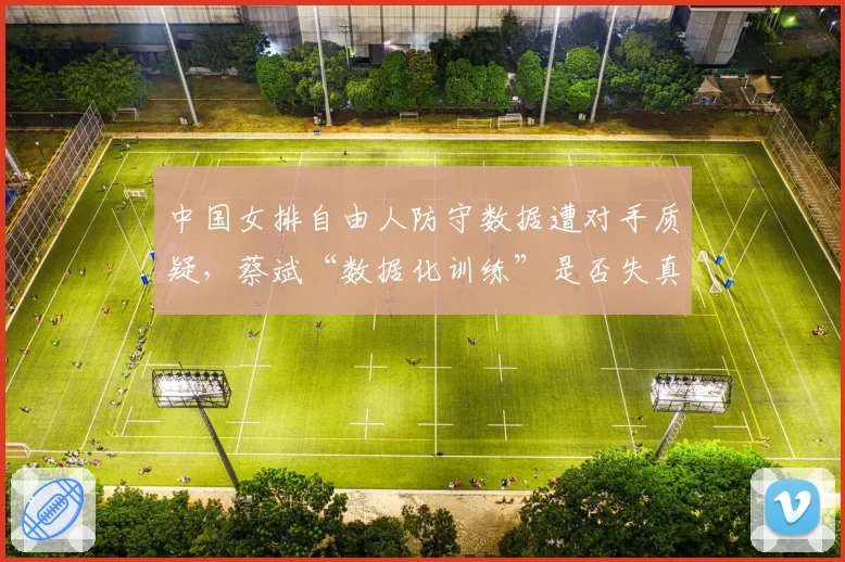 中国女排自由人防守数据遭对手质疑,蔡斌“数据化训练”是否失真