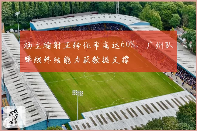 杨立瑜射正转化率高达60%，广州队锋线终结能力获数据支撑