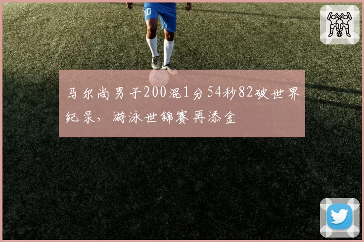 马尔尚男子200混1分54秒82破世界纪录，游泳世锦赛再添金