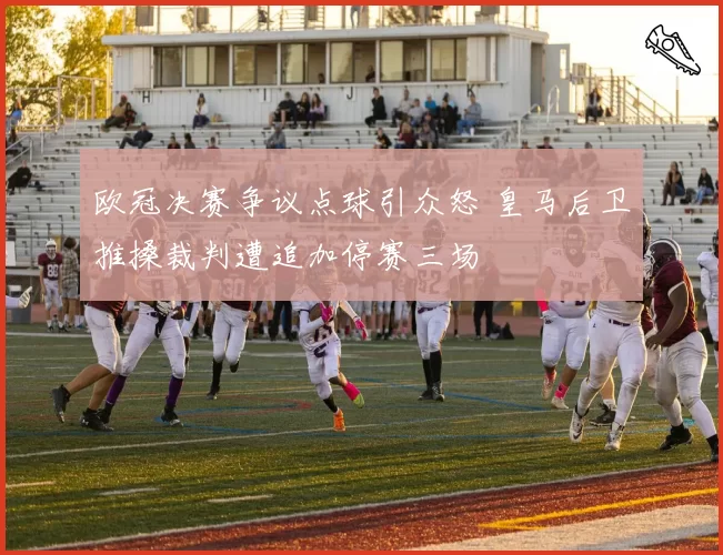 欧冠决赛争议点球引众怒 皇马后卫推搡裁判遭追加停赛三场