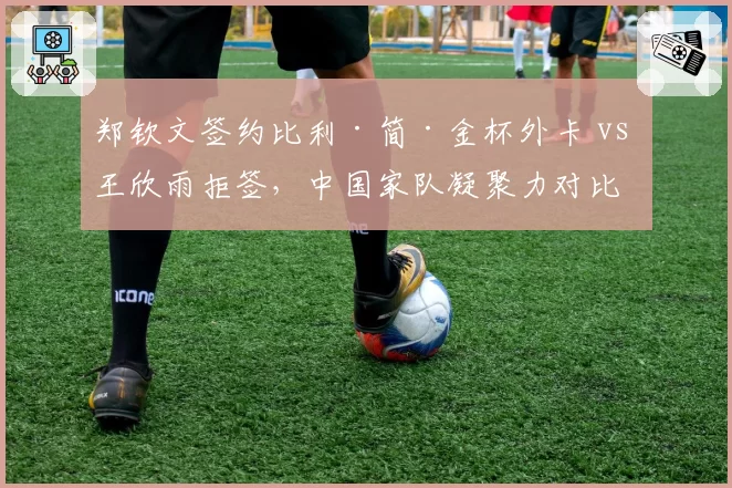 郑钦文签约比利·简·金杯外卡 vs 王欣雨拒签，中国家队凝聚力对比