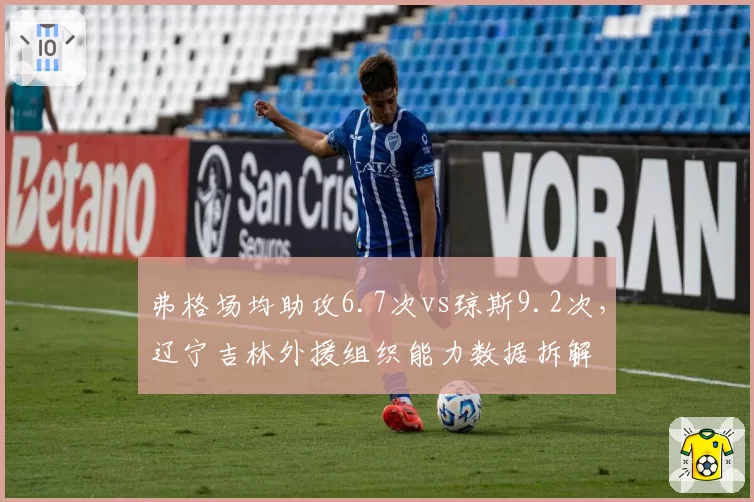 弗格场均助攻6.7次vs琼斯9.2次，辽宁吉林外援组织能力数据拆解