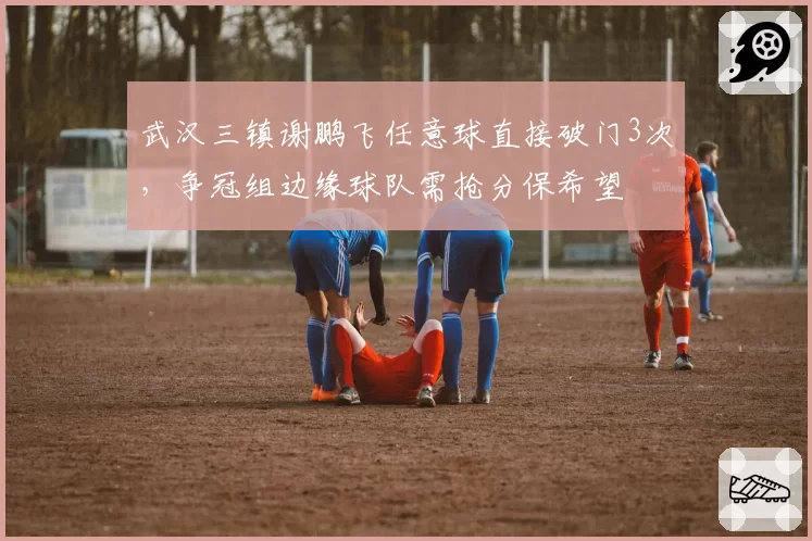 武汉三镇谢鹏飞任意球直接破门3次，争冠组边缘球队需抢分保希望