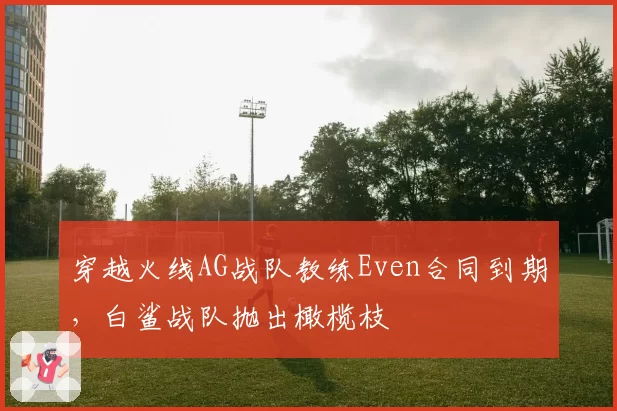 穿越火线AG战队教练Even合同到期，白鲨战队抛出橄榄枝