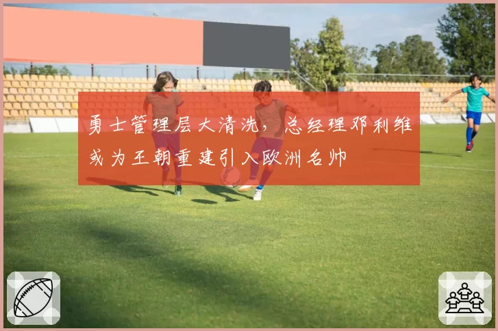 勇士管理层大清洗,总经理邓利维或为王朝重建引入欧洲名帅