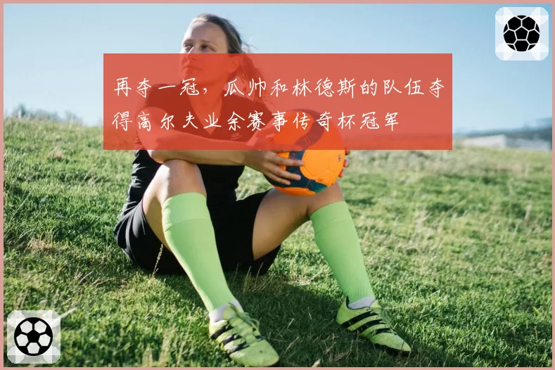再夺一冠，瓜帅和林德斯的队伍夺得高尔夫业余赛事传奇杯冠军