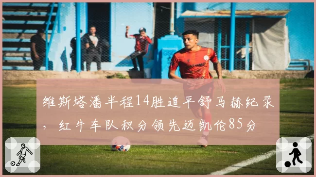 维斯塔潘半程14胜追平舒马赫纪录，红牛车队积分领先迈凯伦85分