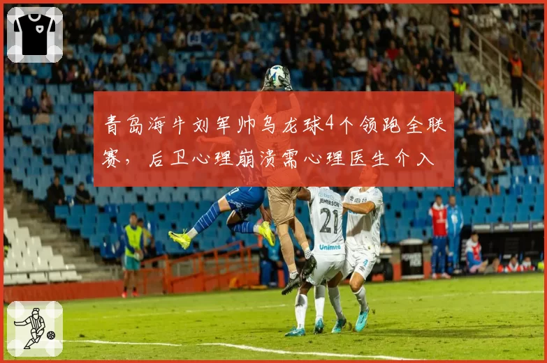 青岛海牛刘军帅乌龙球4个领跑全联赛，后卫心理崩溃需心理医生介入成话题