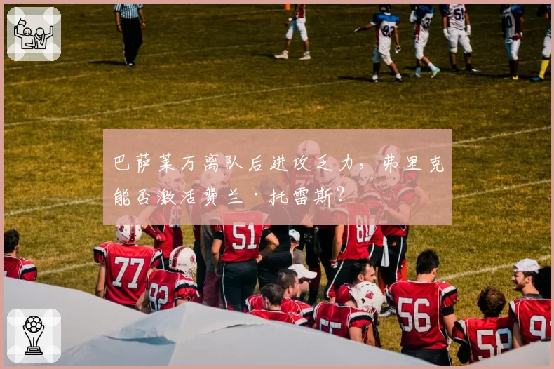 巴萨莱万离队后进攻乏力，弗里克能否激活费兰·托雷斯？