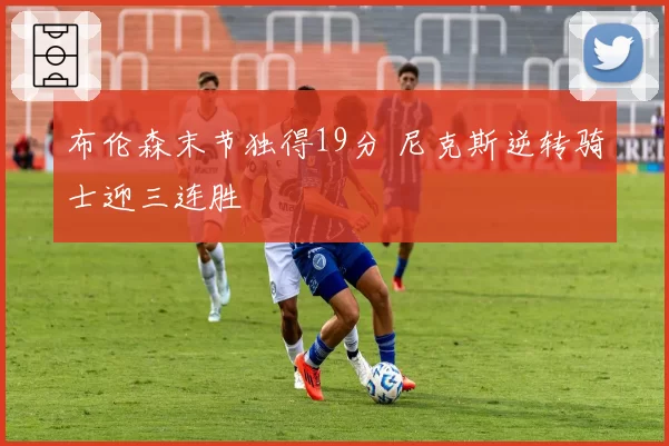 布伦森末节独得19分 尼克斯逆转骑士迎三连胜