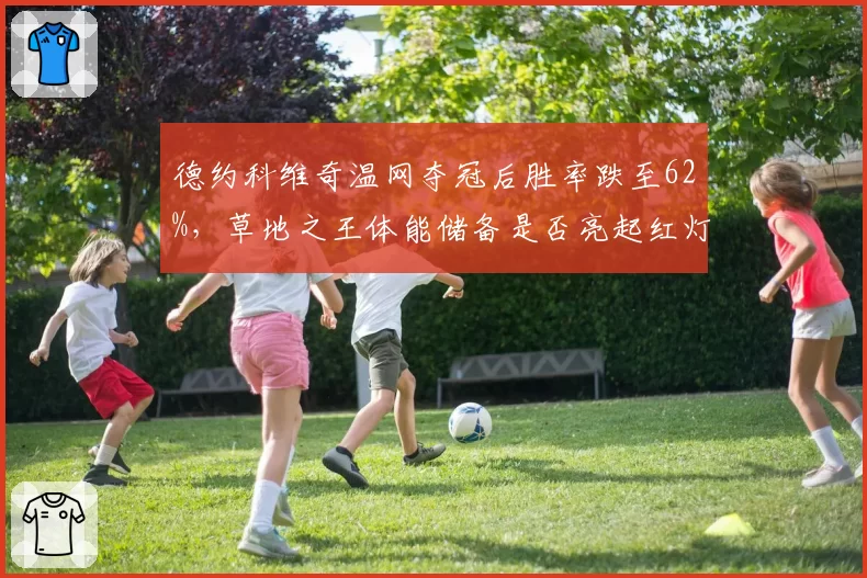 德约科维奇温网夺冠后胜率跌至62%，草地之王体能储备是否亮起红灯？