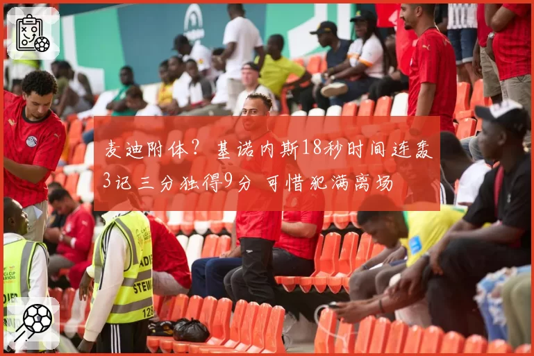 麦迪附体?基诺内斯18秒时间连轰3记三分独得9分 可惜犯满离场