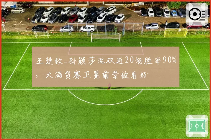 王楚钦_孙颖莎混双近20场胜率90%,大满贯赛卫冕前景被看好