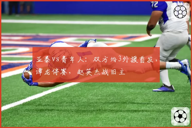 亚泰vs青年人:双方均3外援首发,谭龙停赛,赵英杰战旧主