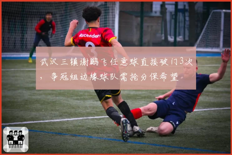 武汉三镇谢鹏飞任意球直接破门3次，争冠组边缘球队需抢分保希望