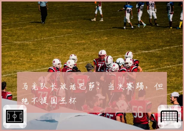 马竞队长放话巴萨：当决赛踢，但绝不提国王杯
