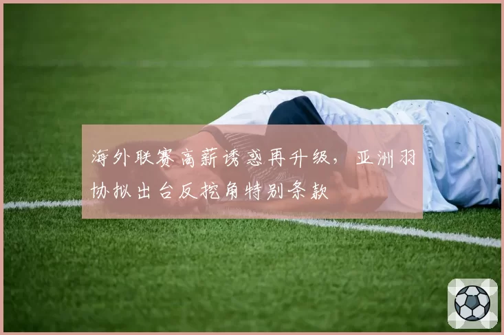 海外联赛高薪诱惑再升级，亚洲羽协拟出台反挖角特别条款