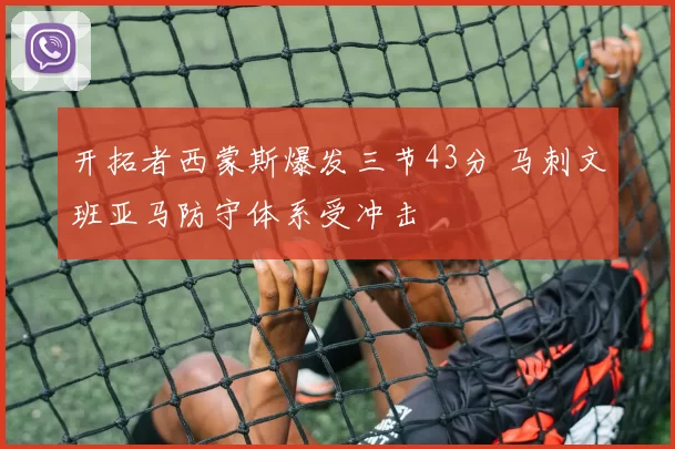 开拓者西蒙斯爆发三节43分 马刺文班亚马防守体系受冲击
