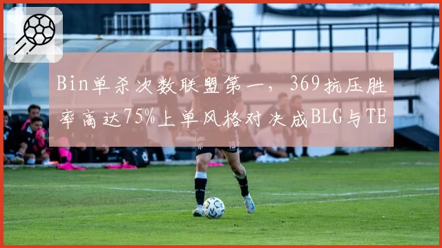 Bin单杀次数联盟第一，369抗压胜率高达75%上单风格对决成BLG与TES胜负手