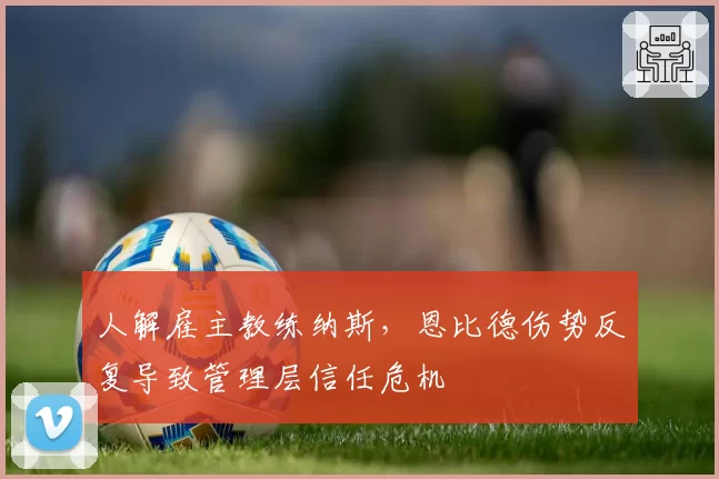 人解雇主教练纳斯，恩比德伤势反复导致管理层信任危机