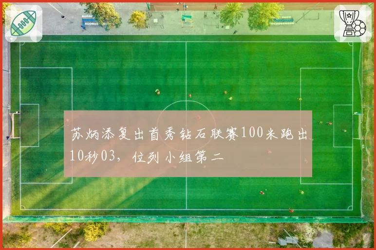 苏炳添复出首秀钻石联赛100米跑出10秒03,位列小组第二
