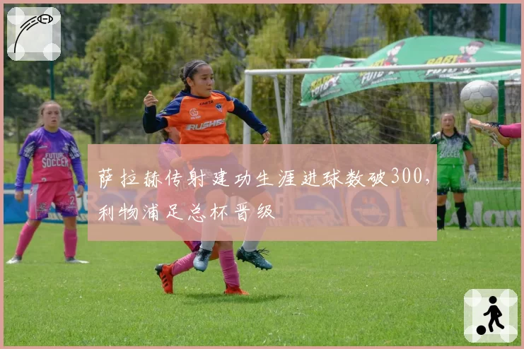 萨拉赫传射建功生涯进球数破300,利物浦足总杯晋级
