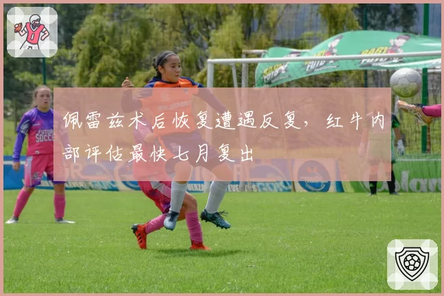 佩雷兹术后恢复遭遇反复，红牛内部评估最快七月复出